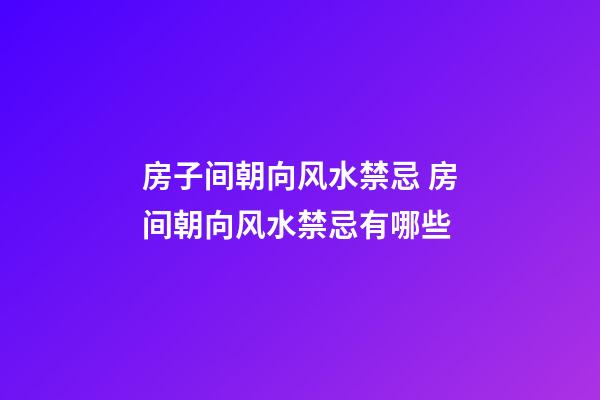 房子间朝向风水禁忌 房间朝向风水禁忌有哪些